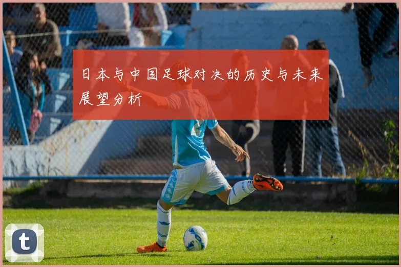 日本与中国足球对决的历史与未来展望分析